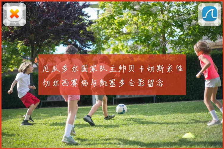 厄瓜多尔国家队主帅贝卡切斯亲临切尔西赛场与凯塞多合影留念
