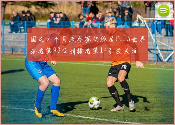 国足六个月未参赛仍稳居FIFA世界排名第93亚洲排名第14引发关注