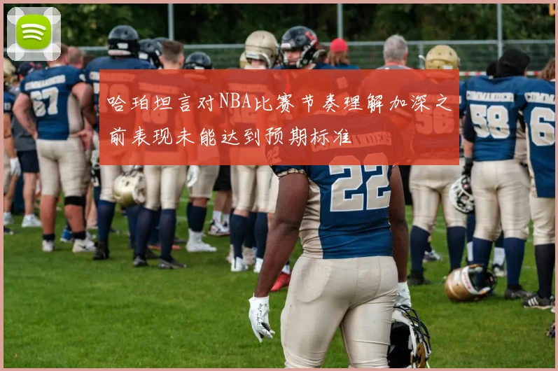 哈珀坦言对NBA比赛节奏理解加深之前表现未能达到预期标准