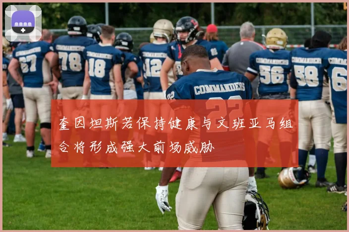 奎因坦斯若保持健康与文班亚马组合将形成强大前场威胁