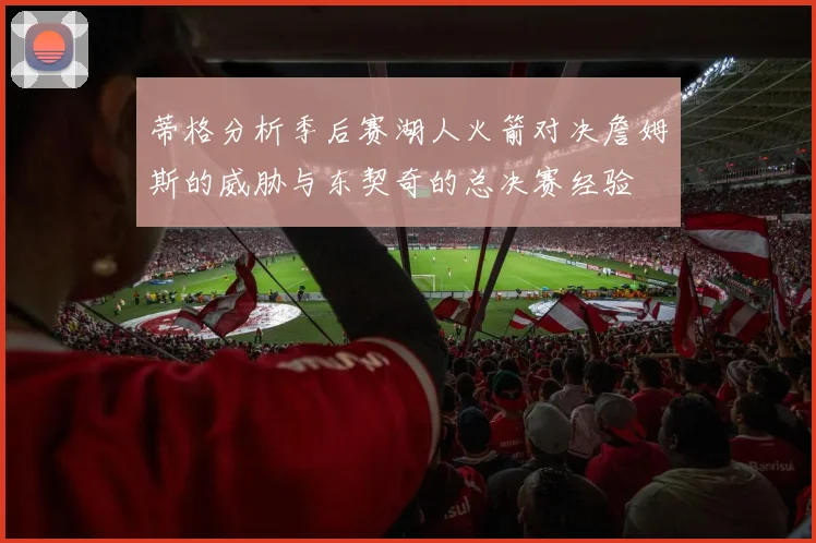 蒂格分析季后赛湖人火箭对决詹姆斯的威胁与东契奇的总决赛经验