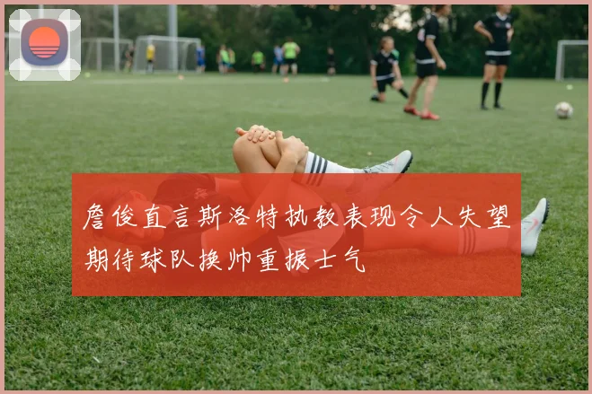 詹俊直言斯洛特执教表现令人失望期待球队换帅重振士气