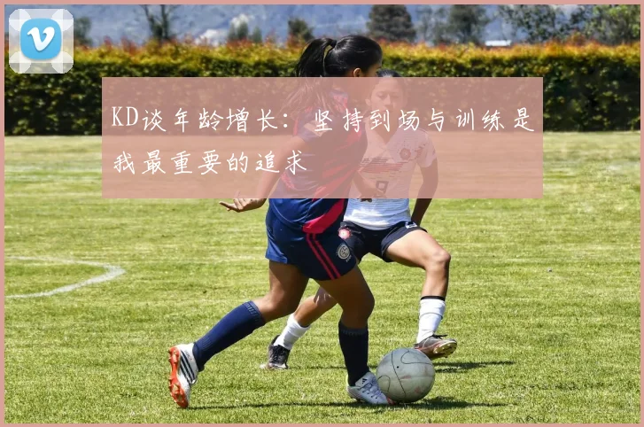 KD谈年龄增长：坚持到场与训练是我最重要的追求
