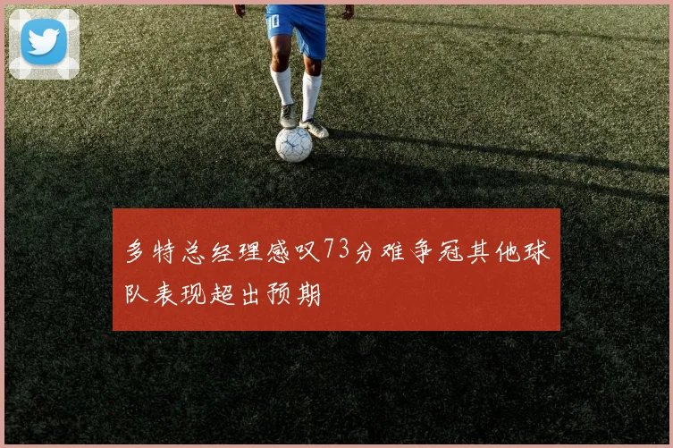 多特总经理感叹73分难争冠其他球队表现超出预期