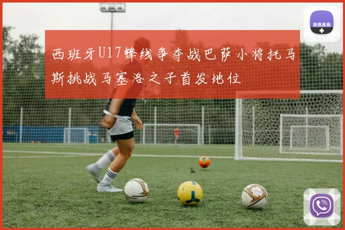 西班牙U17锋线争夺战巴萨小将托马斯挑战马塞洛之子首发地位
