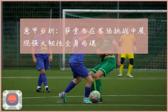 意甲分析：萨索洛在客场挑战中展现强大韧性全身而退