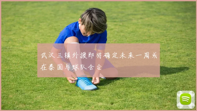 武汉三镇外援即将确定未来一周或在泰国与球队会合