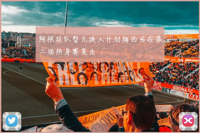阿根廷队暂无换人计划梅西或在第二场热身赛复出