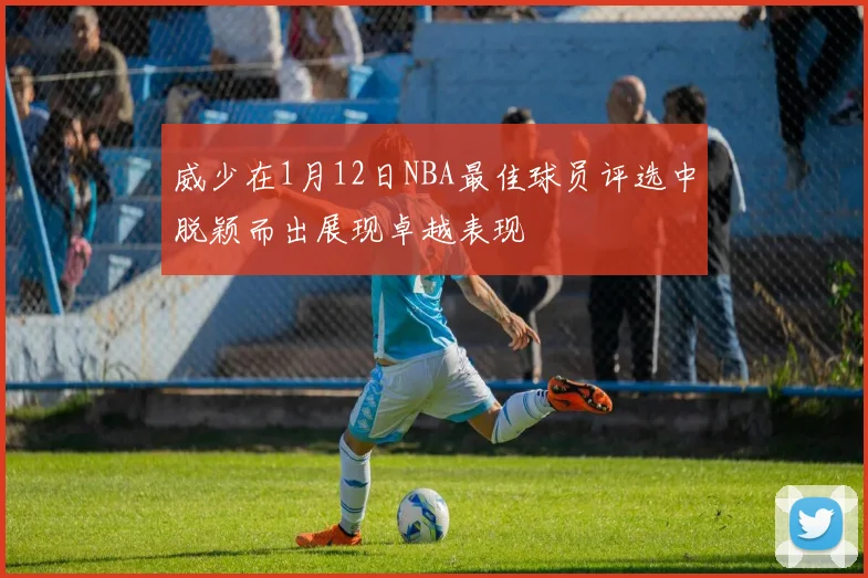 威少在1月12日NBA最佳球员评选中脱颖而出展现卓越表现