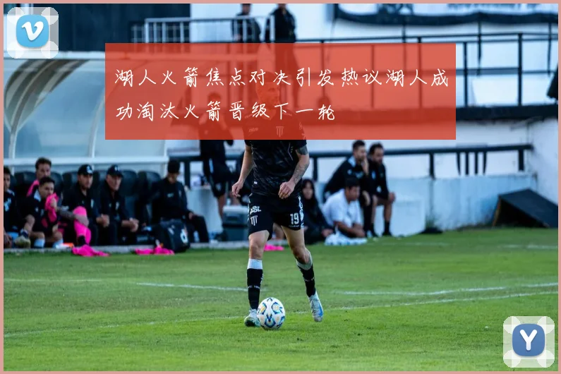 湖人火箭焦点对决引发热议湖人成功淘汰火箭晋级下一轮