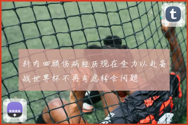 科内回顾伤病经历现在全力以赴备战世界杯不再考虑转会问题