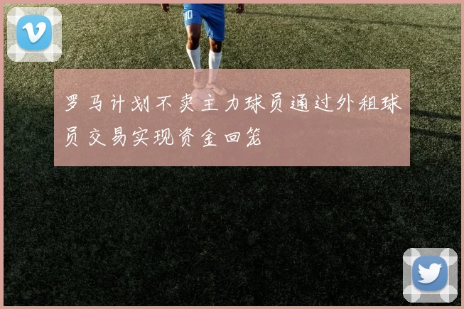 罗马计划不卖主力球员通过外租球员交易实现资金回笼