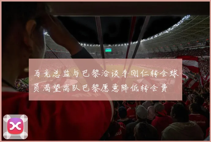 马竞总监与巴黎洽谈李刚仁转会球员渴望离队巴黎愿意降低转会费