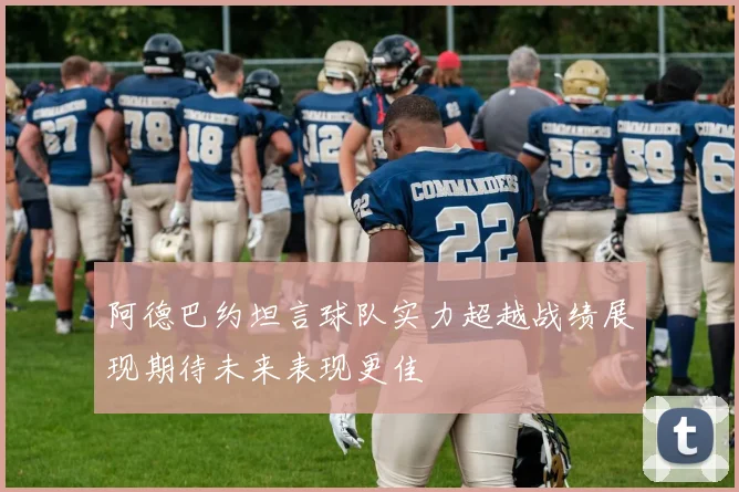 阿德巴约坦言球队实力超越战绩展现期待未来表现更佳