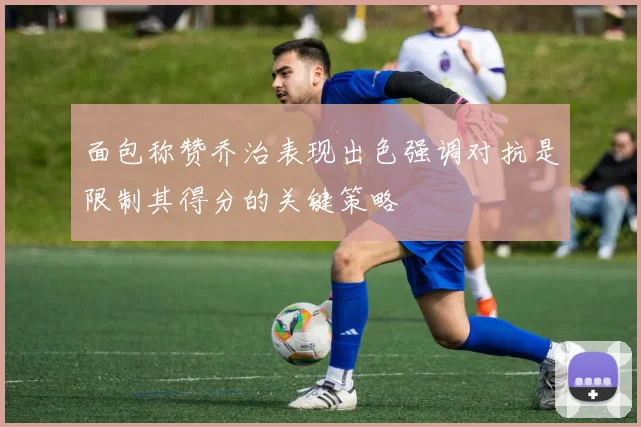 面包称赞乔治表现出色强调对抗是限制其得分的关键策略