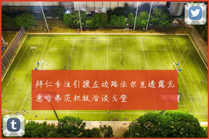 拜仁专注引援左边路法尔克透露无意哈弗茨积极洽谈戈登