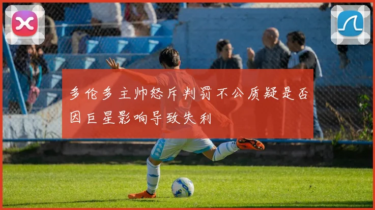 多伦多主帅怒斥判罚不公质疑是否因巨星影响导致失利