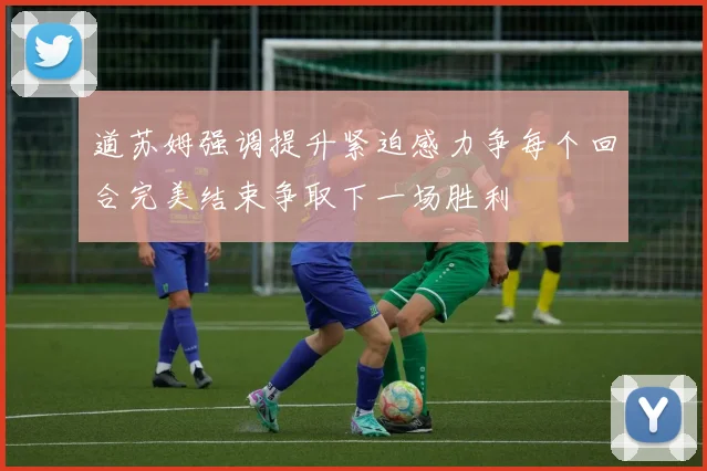 道苏姆强调提升紧迫感力争每个回合完美结束争取下一场胜利