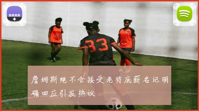 詹姆斯绝不会接受老将底薪名记明确回应引发热议