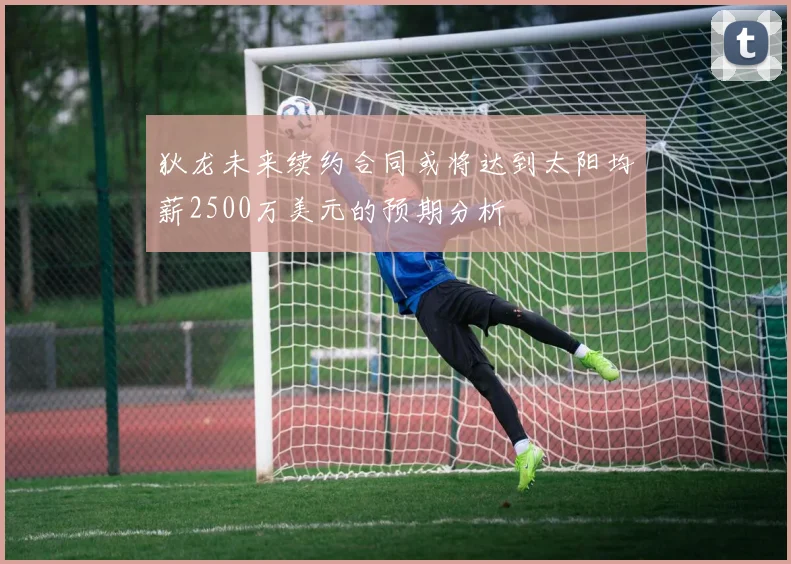 狄龙未来续约合同或将达到太阳均薪2500万美元的预期分析