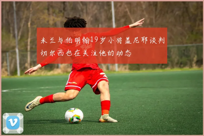 米兰与伯明翰19岁小将盖尼耶谈判切尔西也在关注他的动态