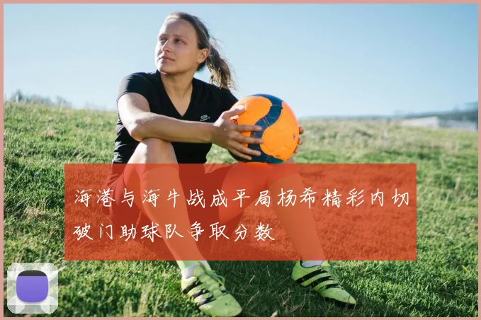 海港与海牛战成平局杨希精彩内切破门助球队争取分数