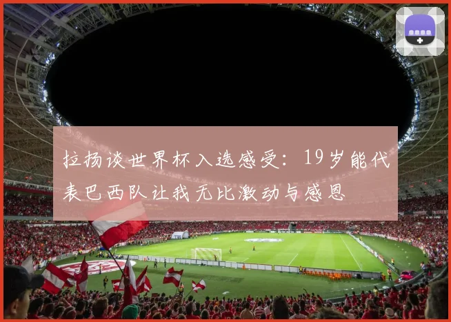 拉扬谈世界杯入选感受：19岁能代表巴西队让我无比激动与感恩