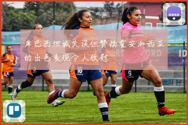 库巴西坦诚失误但赞扬霍安加西亚的出色表现令人欣慰