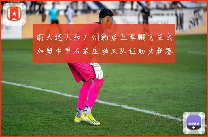 前大连人和广州豹后卫单鹏飞正式加盟中甲石家庄功夫队伍助力新赛季