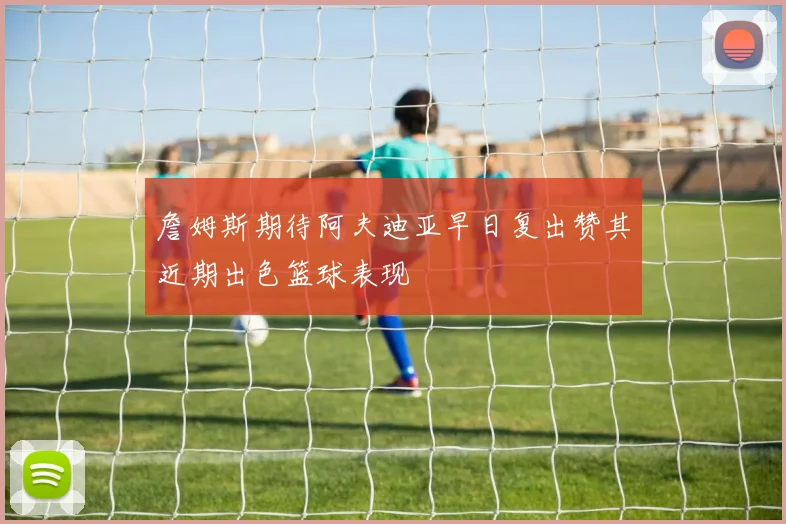 詹姆斯期待阿夫迪亚早日复出赞其近期出色篮球表现