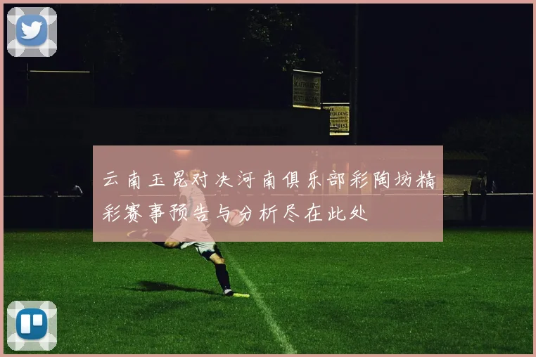 云南玉昆对决河南俱乐部彩陶坊精彩赛事预告与分析尽在此处