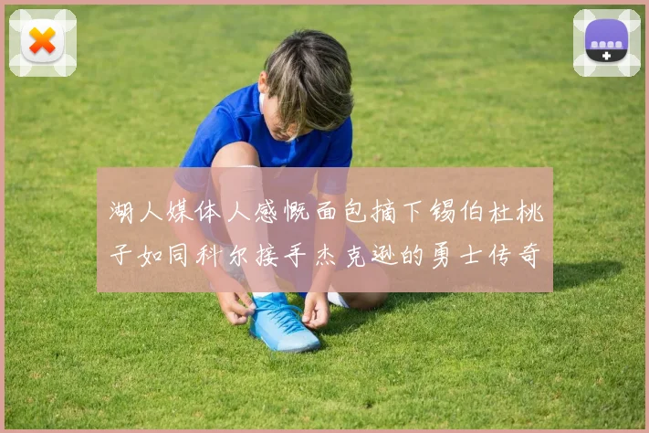 湖人媒体人感慨面包摘下锡伯杜桃子如同科尔接手杰克逊的勇士传奇